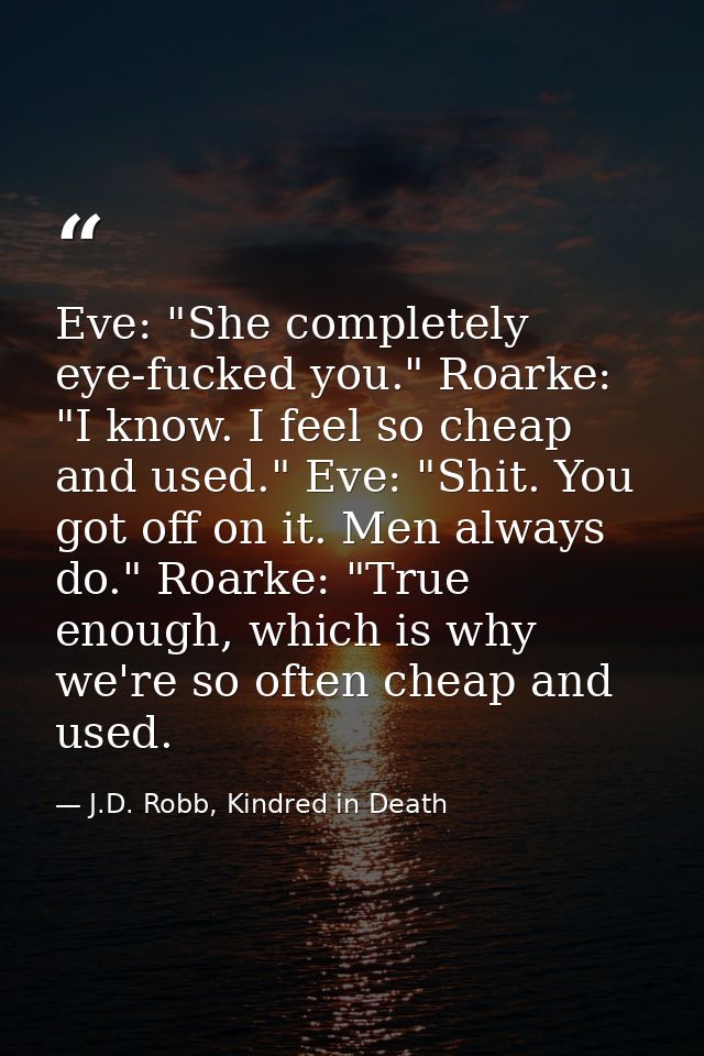 Eve: "She completely eye-fucked you." Roarke: "I know. I feel so cheap and used." Eve: "Shit. You got off on it. Men alw — J.D. Robb, Kindred in Death