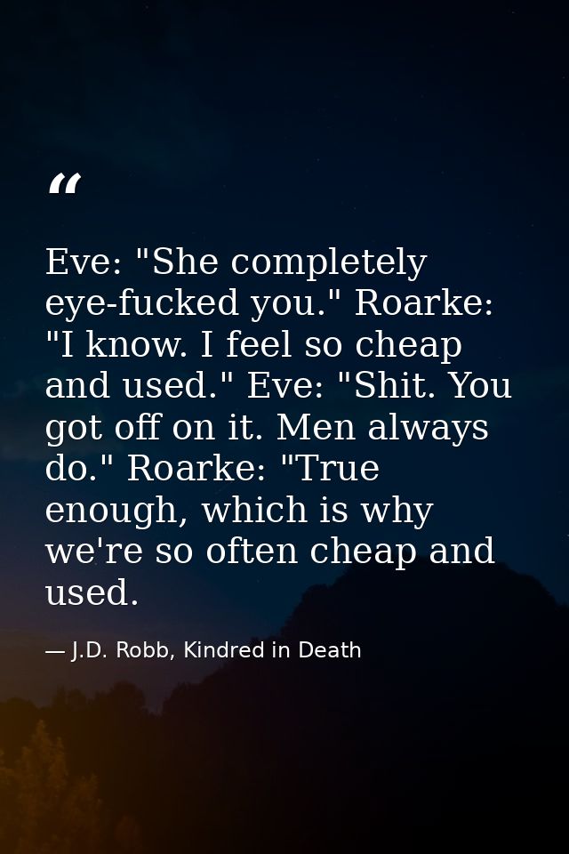 Eve: "She completely eye-fucked you." Roarke: "I know. I feel so cheap and used." Eve: "Shit. You got off on it. Men alw — J.D. Robb, Kindred in Death