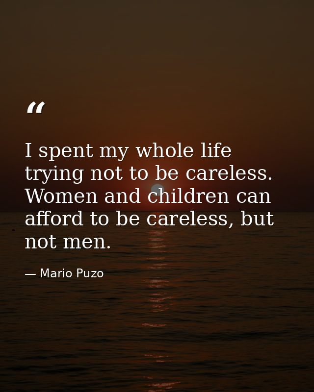 I spent my whole life trying not to be careless. Women and children can afford to be careless, but not men. — Mario Puzo