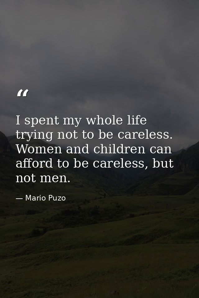 I spent my whole life trying not to be careless. Women and children can afford to be careless, but not men. — Mario Puzo