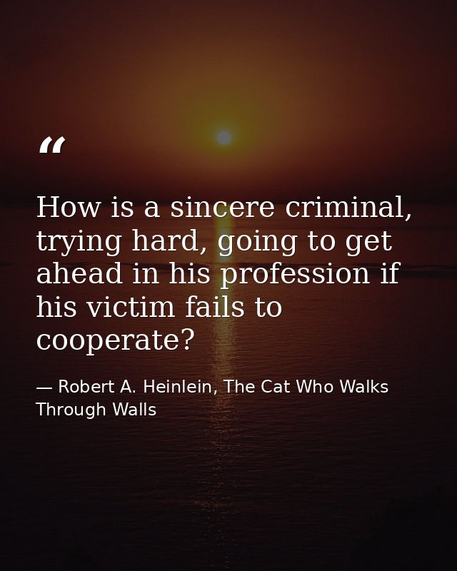 How is a sincere criminal, trying hard, going to get ahead in his profession if his victim fails to cooperate? — Robert A. Heinlein, The Cat Who Walks Through Walls