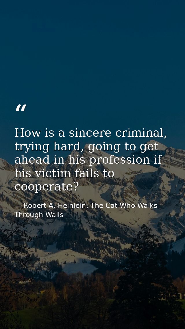 How is a sincere criminal, trying hard, going to get ahead in his profession if his victim fails to cooperate? — Robert A. Heinlein, The Cat Who Walks Through Walls