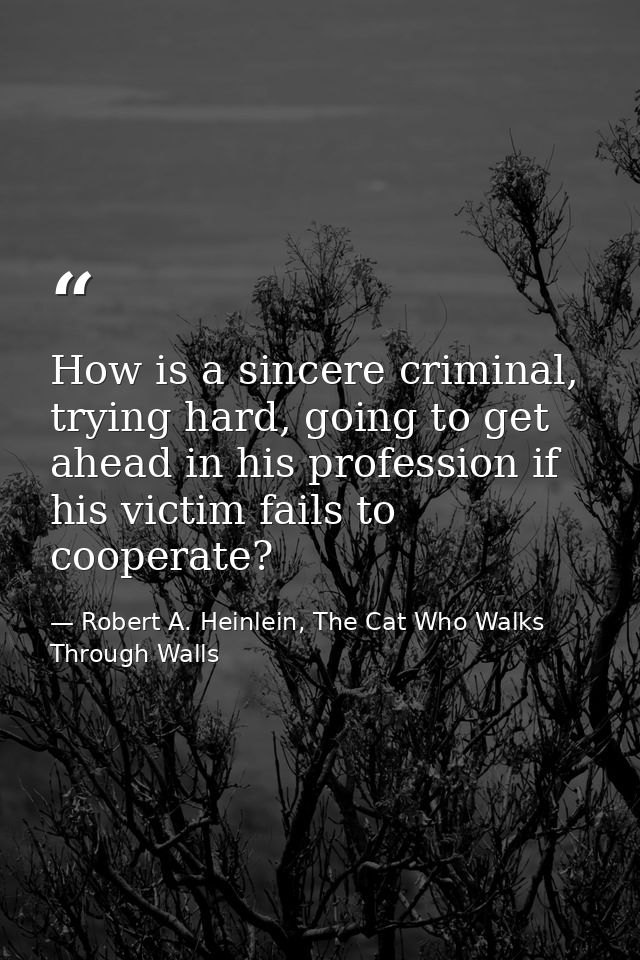 How is a sincere criminal, trying hard, going to get ahead in his profession if his victim fails to cooperate? — Robert A. Heinlein, The Cat Who Walks Through Walls