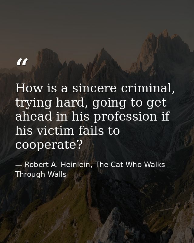 How is a sincere criminal, trying hard, going to get ahead in his profession if his victim fails to cooperate? — Robert A. Heinlein, The Cat Who Walks Through Walls