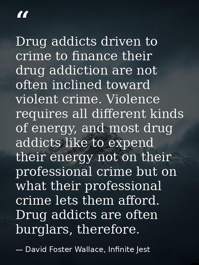 Drug addicts driven to crime to finance their drug addiction are not often inclined toward violent crime. Violence requi — David Foster Wallace, Infinite Jest