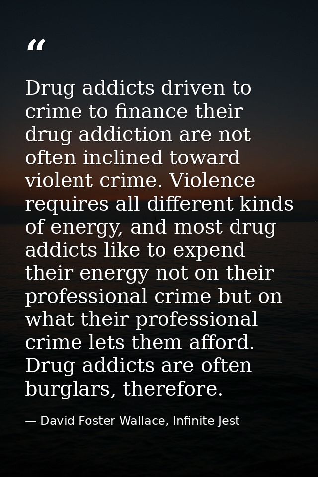 Drug addicts driven to crime to finance their drug addiction are not often inclined toward violent crime. Violence requi — David Foster Wallace, Infinite Jest
