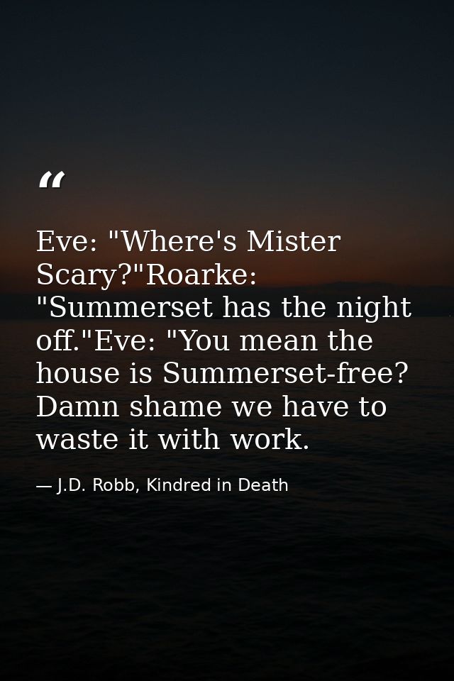 Eve: "Where's Mister Scary?"Roarke: "Summerset has the night off."Eve: "You mean the house is Summerset-free? Damn shame — J.D. Robb, Kindred in Death