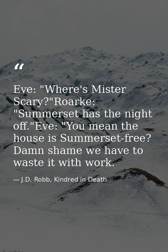 Eve: "Where's Mister Scary?"Roarke: "Summerset has the night off."Eve: "You mean the house is Summerset-free? Damn shame — J.D. Robb, Kindred in Death