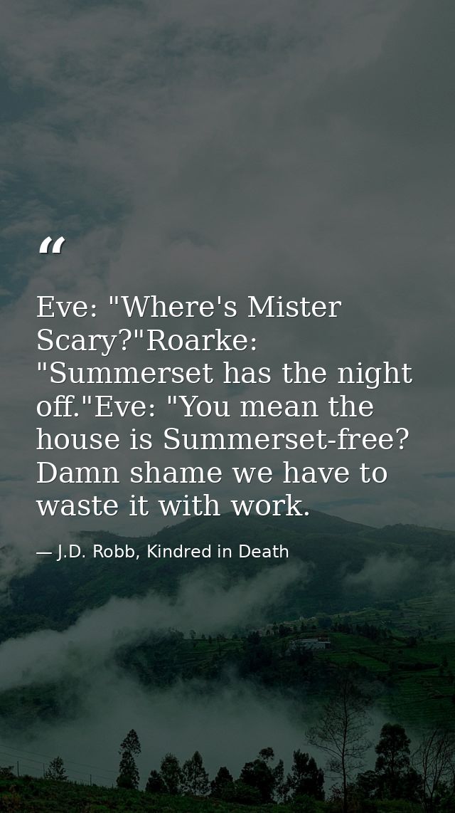 Eve: "Where's Mister Scary?"Roarke: "Summerset has the night off."Eve: "You mean the house is Summerset-free? Damn shame — J.D. Robb, Kindred in Death