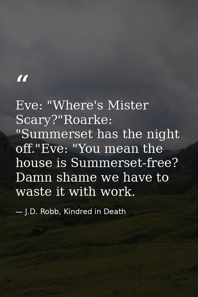 Eve: "Where's Mister Scary?"Roarke: "Summerset has the night off."Eve: "You mean the house is Summerset-free? Damn shame — J.D. Robb, Kindred in Death