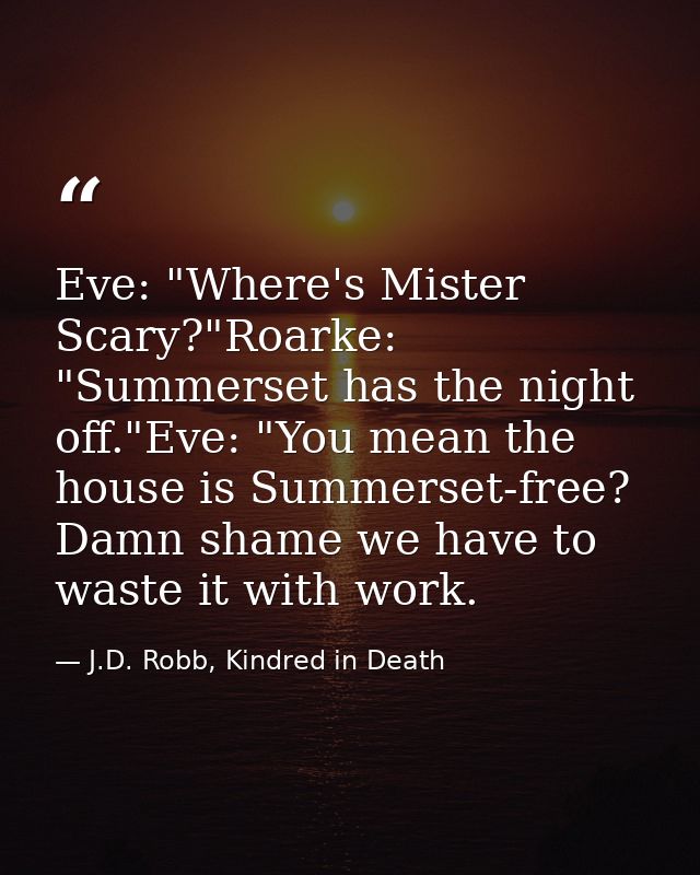 Eve: "Where's Mister Scary?"Roarke: "Summerset has the night off."Eve: "You mean the house is Summerset-free? Damn shame — J.D. Robb, Kindred in Death