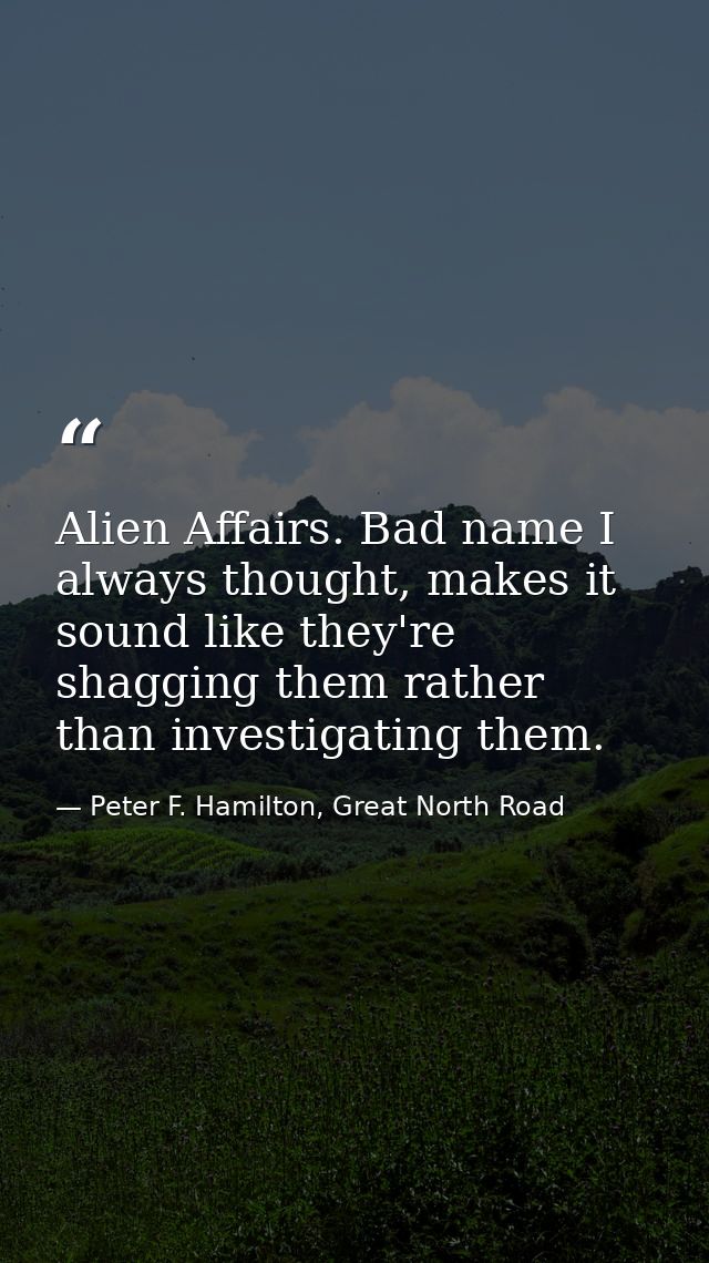 Alien Affairs. Bad name I always thought, makes it sound like they're shagging them rather than investigating them. — Peter F. Hamilton, Great North Road