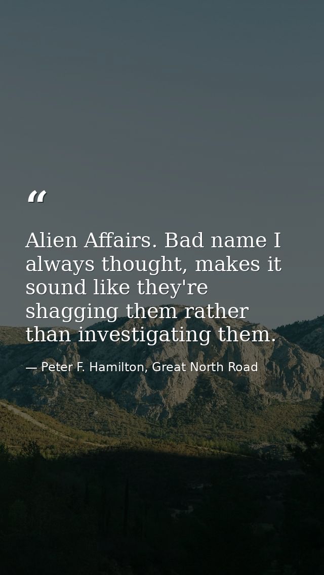 Alien Affairs. Bad name I always thought, makes it sound like they're shagging them rather than investigating them. — Peter F. Hamilton, Great North Road