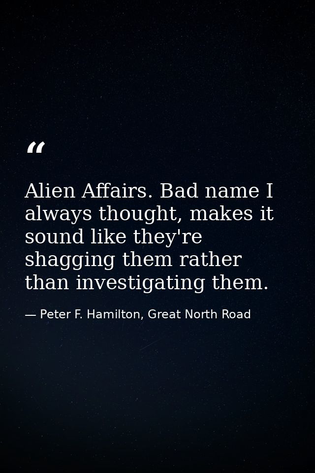 Alien Affairs. Bad name I always thought, makes it sound like they're shagging them rather than investigating them. — Peter F. Hamilton, Great North Road