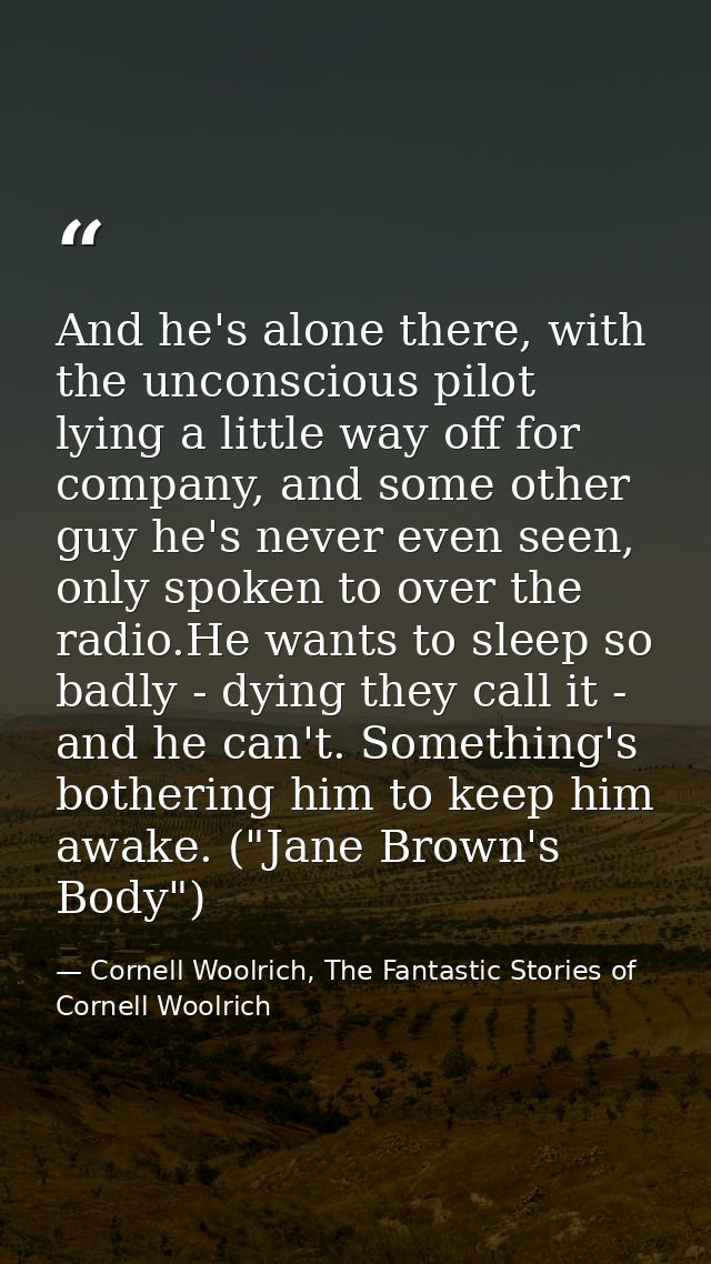 And he's alone there, with the unconscious pilot lying a little way off for company, and some other guy he's never even  — Cornell Woolrich, The Fantastic Stories of Cornell Woolrich