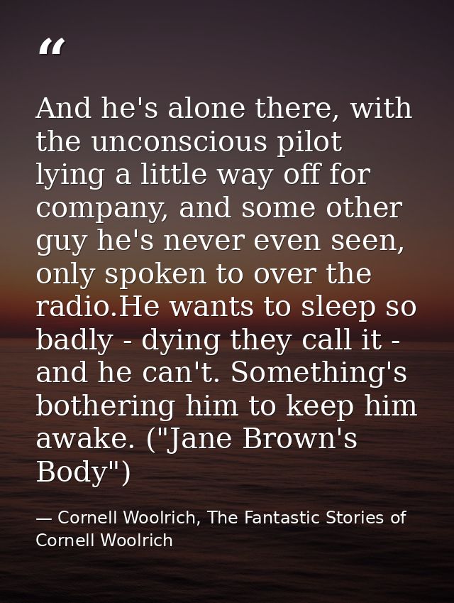 And he's alone there, with the unconscious pilot lying a little way off for company, and some other guy he's never even  — Cornell Woolrich, The Fantastic Stories of Cornell Woolrich