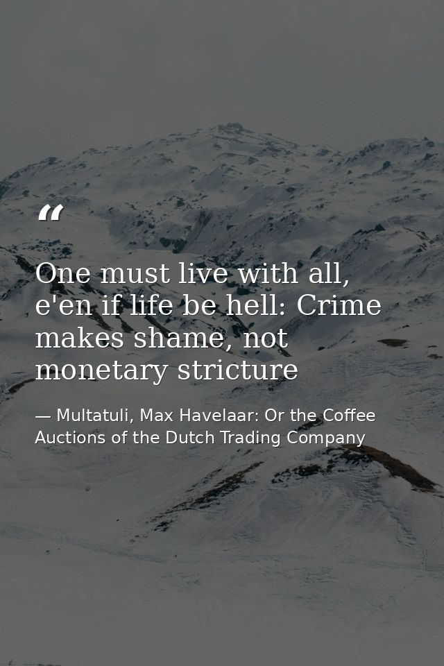 One must live with all, e'en if life be hell: Crime makes shame, not monetary stricture — Multatuli, Max Havelaar: Or the Coffee Auctions of the Dutch Trading Company