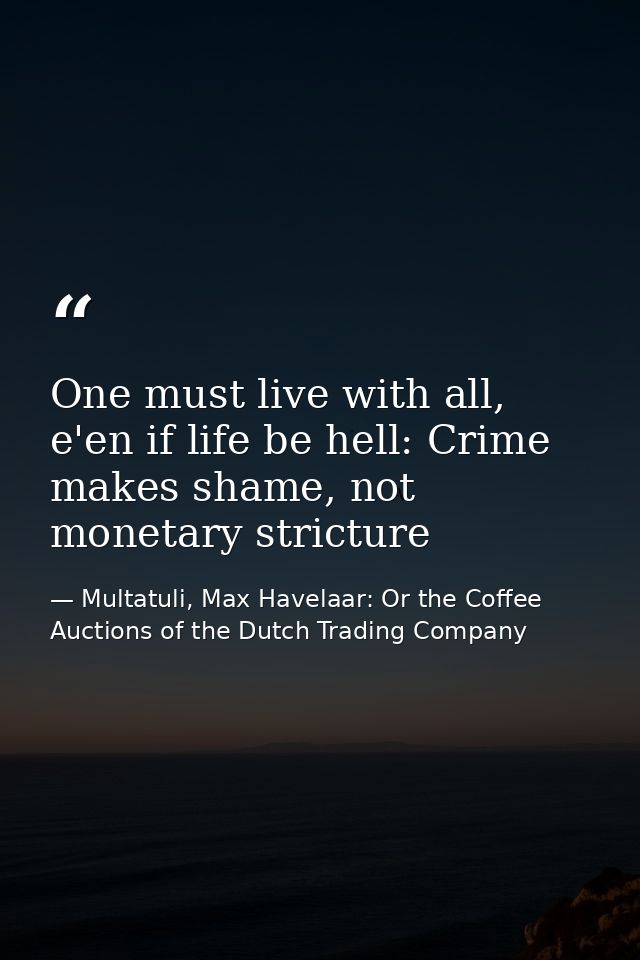One must live with all, e'en if life be hell: Crime makes shame, not monetary stricture — Multatuli, Max Havelaar: Or the Coffee Auctions of the Dutch Trading Company