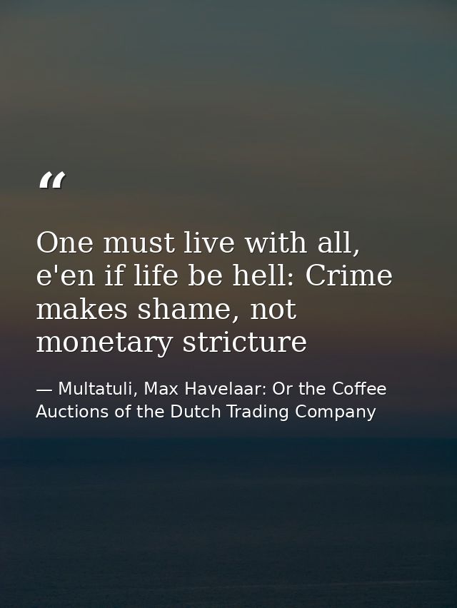 One must live with all, e'en if life be hell: Crime makes shame, not monetary stricture — Multatuli, Max Havelaar: Or the Coffee Auctions of the Dutch Trading Company