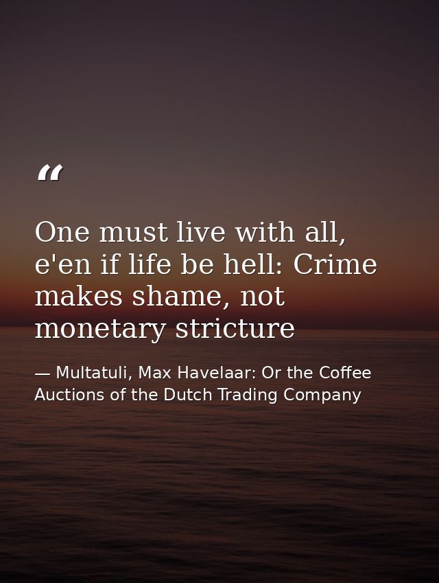 One must live with all, e'en if life be hell: Crime makes shame, not monetary stricture — Multatuli, Max Havelaar: Or the Coffee Auctions of the Dutch Trading Company