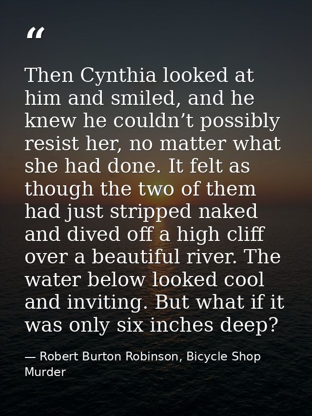 Then Cynthia looked at him and smiled, and he knew he couldn’t possibly resist her, no matter what she had done. It felt — Robert Burton Robinson, Bicycle Shop Murder