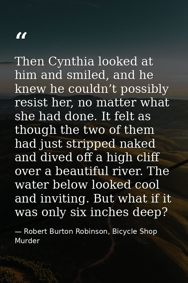 Then Cynthia looked at him and smiled, and he knew he couldn’t possibly resist her, no matter what she had done. It felt — Robert Burton Robinson, Bicycle Shop Murder