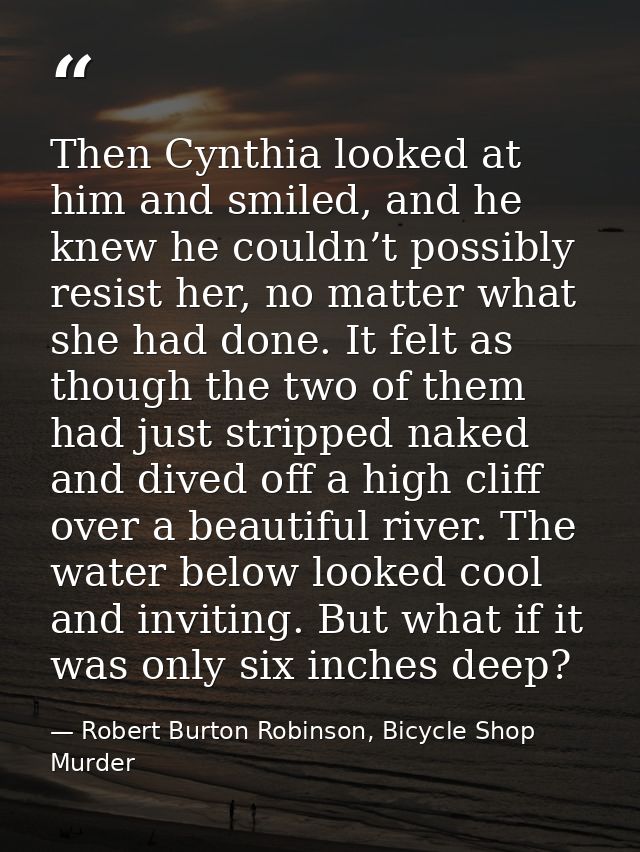 Then Cynthia looked at him and smiled, and he knew he couldn’t possibly resist her, no matter what she had done. It felt — Robert Burton Robinson, Bicycle Shop Murder