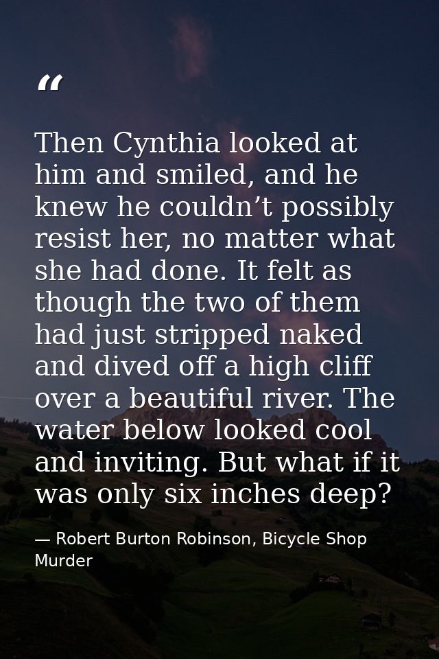 Then Cynthia looked at him and smiled, and he knew he couldn’t possibly resist her, no matter what she had done. It felt — Robert Burton Robinson, Bicycle Shop Murder
