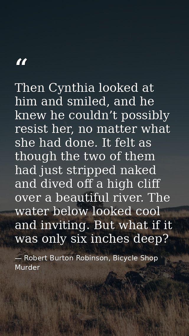Then Cynthia looked at him and smiled, and he knew he couldn’t possibly resist her, no matter what she had done. It felt — Robert Burton Robinson, Bicycle Shop Murder