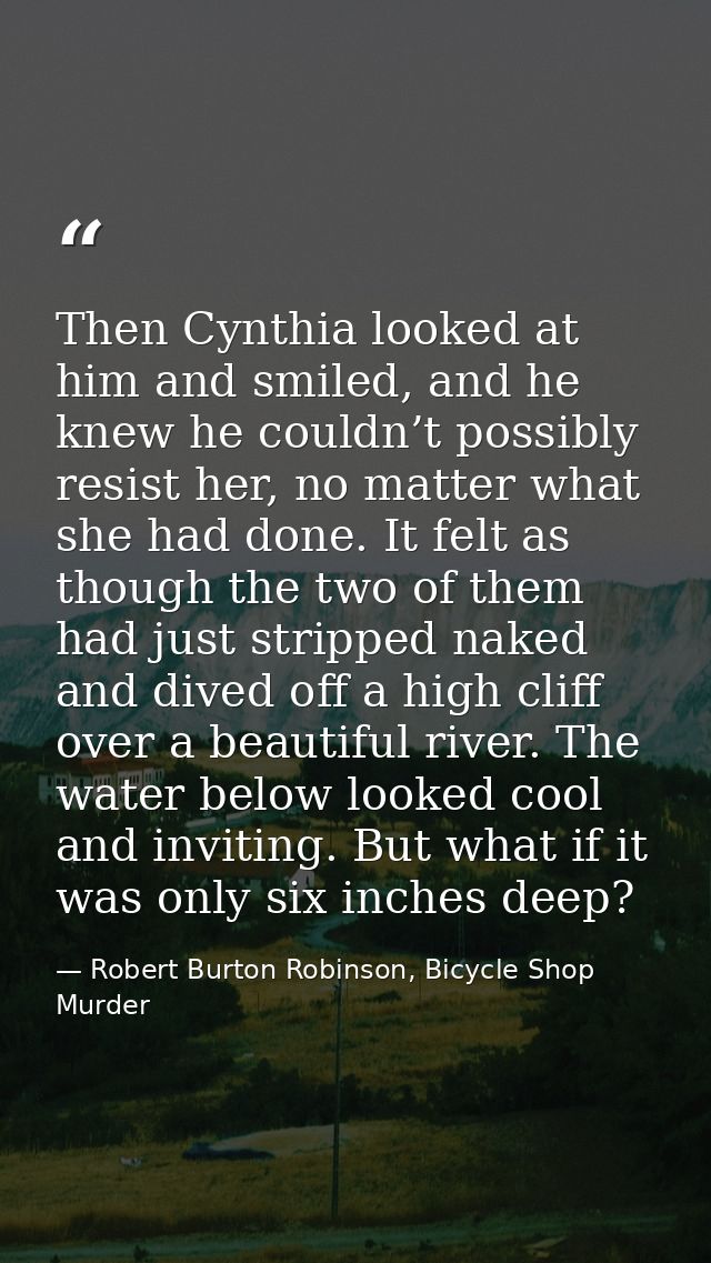 Then Cynthia looked at him and smiled, and he knew he couldn’t possibly resist her, no matter what she had done. It felt — Robert Burton Robinson, Bicycle Shop Murder