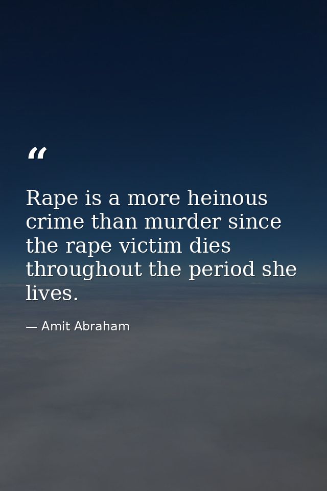 Rape is a more heinous crime than murder since the rape victim dies throughout the period she lives. — Amit Abraham