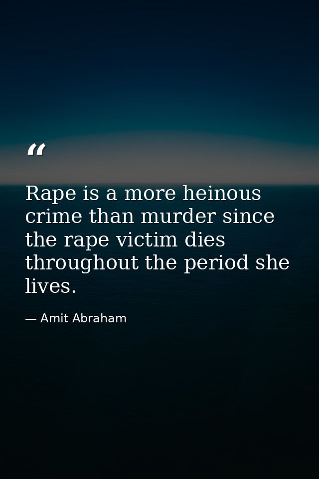 Rape is a more heinous crime than murder since the rape victim dies throughout the period she lives. — Amit Abraham