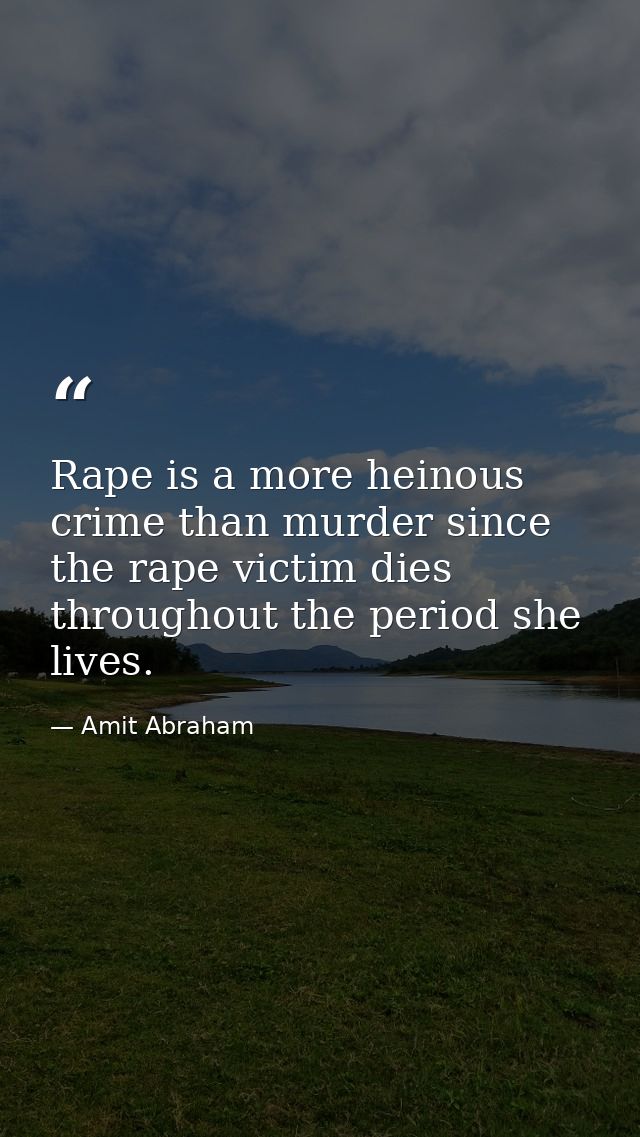 Rape is a more heinous crime than murder since the rape victim dies throughout the period she lives. — Amit Abraham