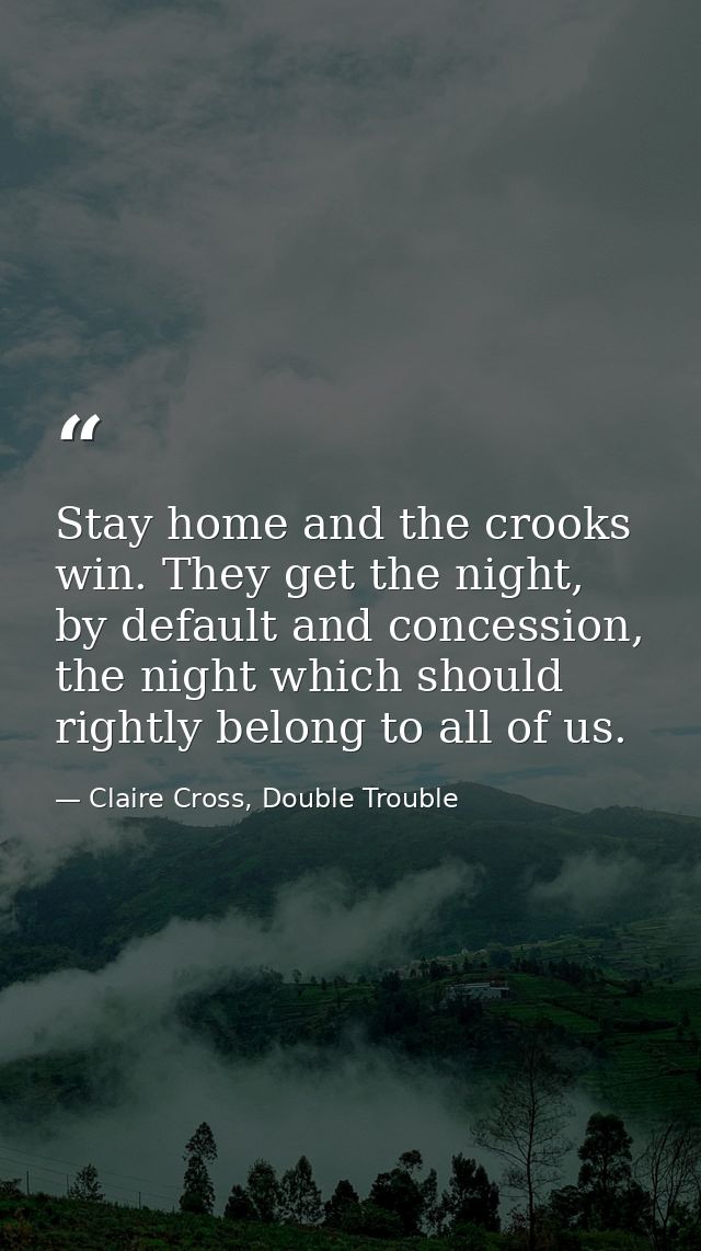 Stay home and the crooks win. They get the night, by default and concession, the night which should rightly belong to al — Claire Cross, Double Trouble