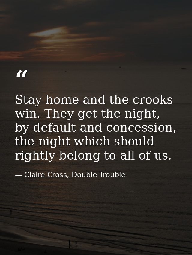 Stay home and the crooks win. They get the night, by default and concession, the night which should rightly belong to al — Claire Cross, Double Trouble
