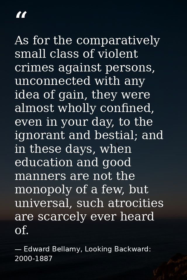 As for the comparatively small class of violent crimes against persons, unconnected with any idea of gain, they were alm — Edward Bellamy, Looking Backward: 2000-1887