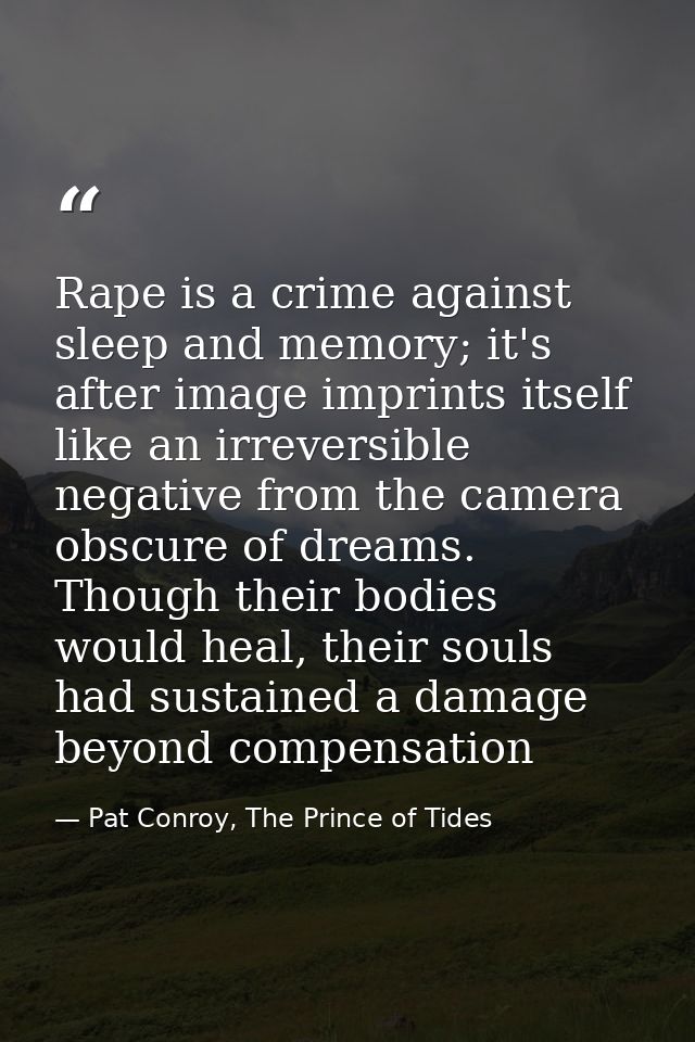 Rape is a crime against sleep and memory; it's after image imprints itself like an irreversible negative from the camera — Pat Conroy, The Prince of Tides