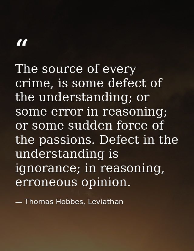 The source of every crime, is some defect of the understanding; or some error in reasoning; or some sudden force of the  — Thomas Hobbes, Leviathan