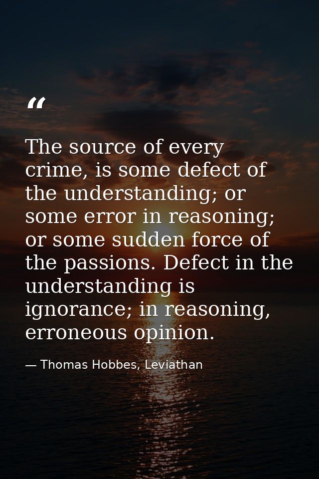 The source of every crime, is some defect of the understanding; or some error in reasoning; or some sudden force of the  — Thomas Hobbes, Leviathan