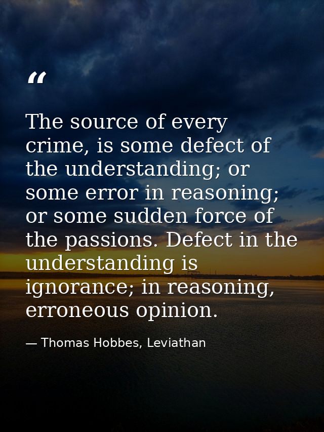 The source of every crime, is some defect of the understanding; or some error in reasoning; or some sudden force of the  — Thomas Hobbes, Leviathan
