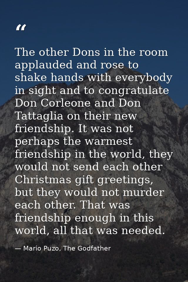 The other Dons in the room applauded and rose to shake hands with everybody in sight and to congratulate Don Corleone an — Mario Puzo, The Godfather