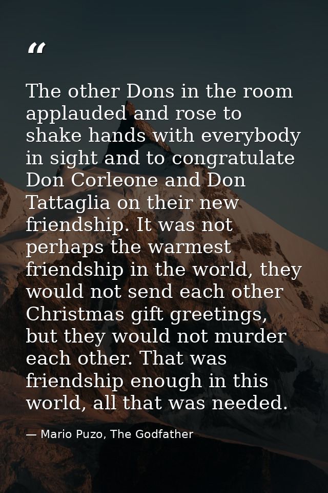 The other Dons in the room applauded and rose to shake hands with everybody in sight and to congratulate Don Corleone an — Mario Puzo, The Godfather