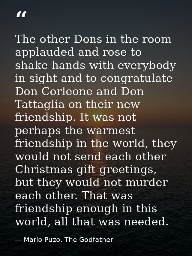 The other Dons in the room applauded and rose to shake hands with everybody in sight and to congratulate Don Corleone an — Mario Puzo, The Godfather