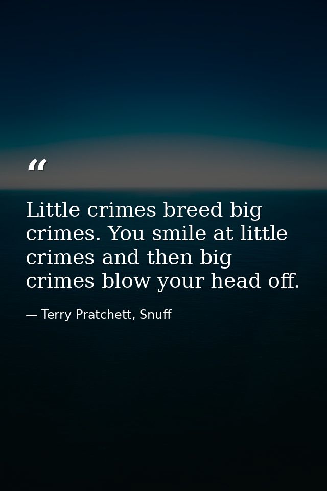 Little crimes breed big crimes. You smile at little crimes and then big crimes blow your head off. — Terry Pratchett, Snuff