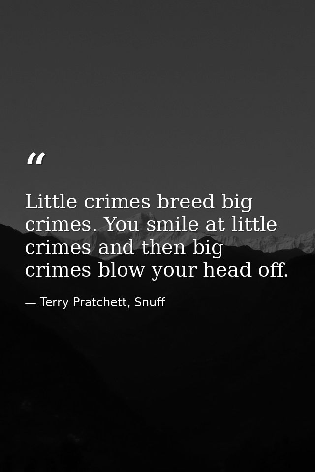 Little crimes breed big crimes. You smile at little crimes and then big crimes blow your head off. — Terry Pratchett, Snuff