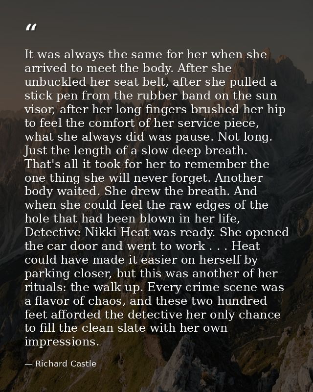 It was always the same for her when she arrived to meet the body. After she unbuckled her seat belt, after she pulled a  — Richard Castle