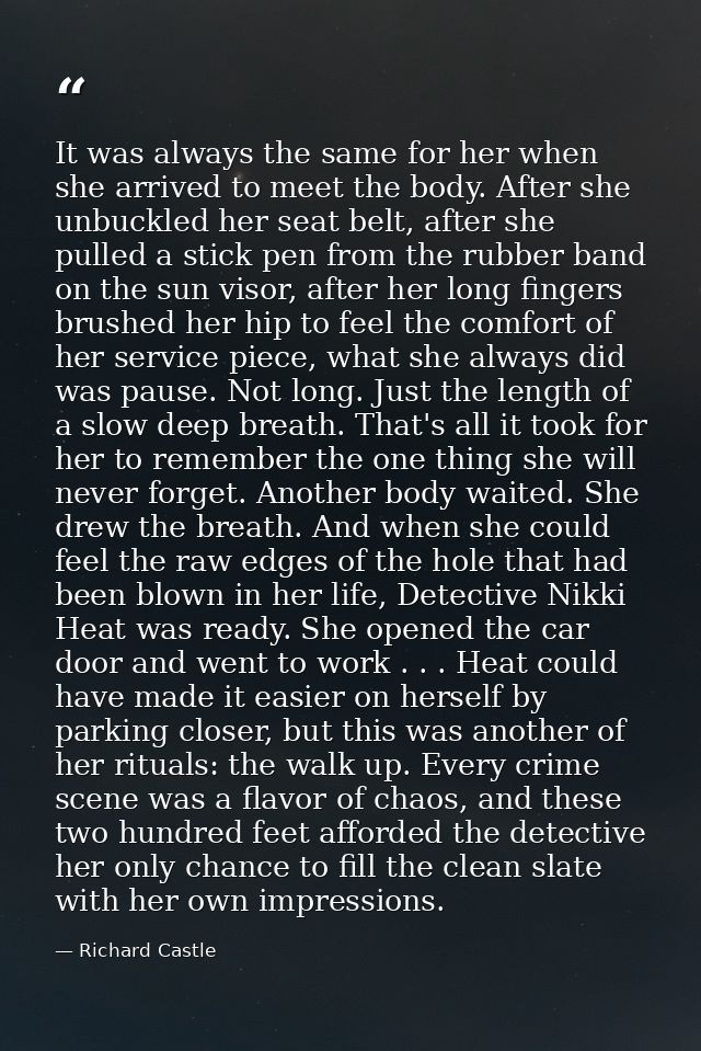 It was always the same for her when she arrived to meet the body. After she unbuckled her seat belt, after she pulled a  — Richard Castle