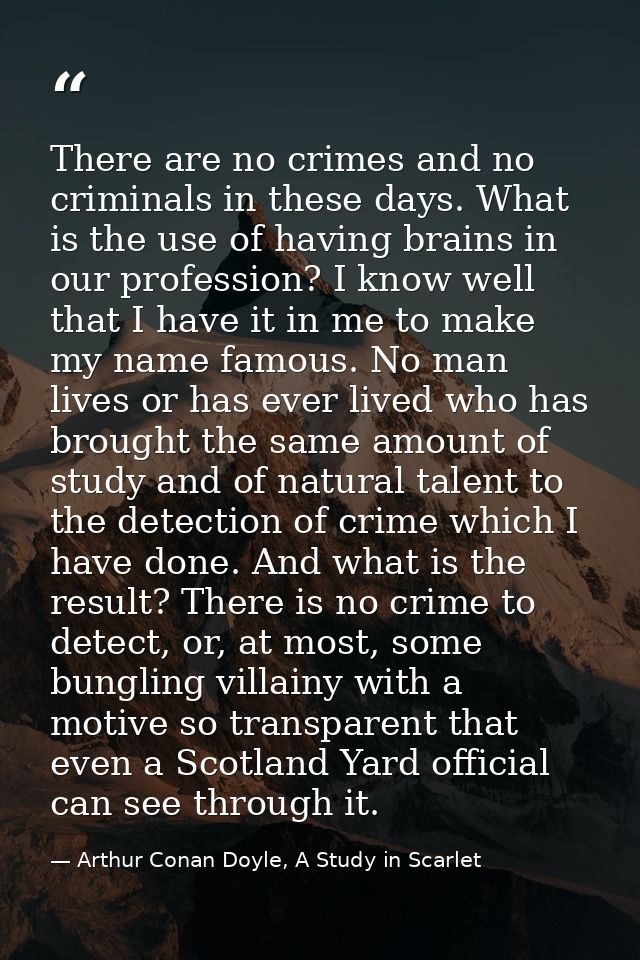 There are no crimes and no criminals in these days. What is the use of having brains in our profession? I know well that — Arthur Conan Doyle, A Study in Scarlet