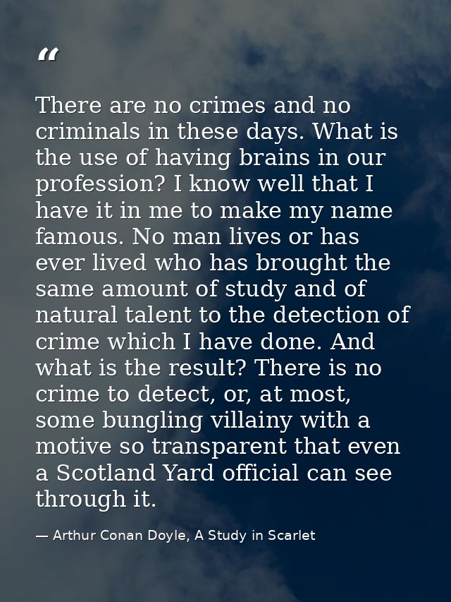 There are no crimes and no criminals in these days. What is the use of having brains in our profession? I know well that — Arthur Conan Doyle, A Study in Scarlet