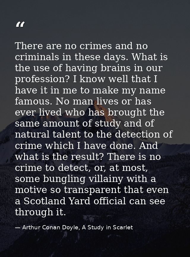 There are no crimes and no criminals in these days. What is the use of having brains in our profession? I know well that — Arthur Conan Doyle, A Study in Scarlet